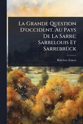 Ernest Babelon - Grande Question D'occident. Au Pays De La Sarre; Sarrelouis Et SarrebrÃ1/4ck, Häftad