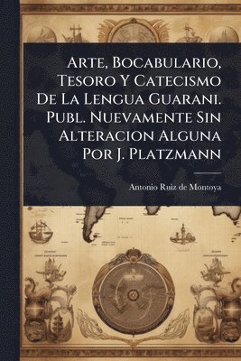bokomslag Arte, Bocabulario, Tesoro Y Catecismo De La Lengua Guarani. Publ. Nuevamente Sin Alteracion Alguna Por J. Platzmann