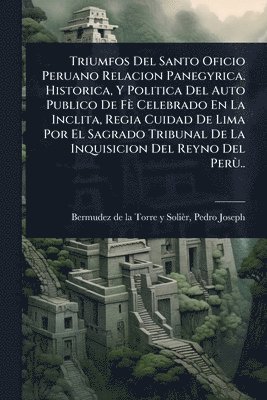 bokomslag Triumfos Del Santo Oficio Peruano Relacion Panegyrica. Historica, Y Politica Del Auto Publico De Fè Celebrado En La Inclita, Regia Cuidad De Lima Por El Sagrado Tribunal De La Inquisicion Del Reyno...