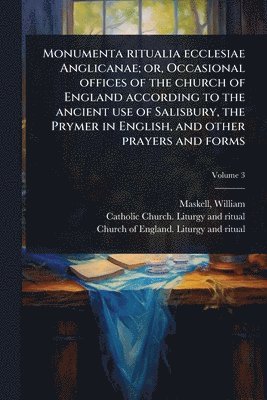 William Maskell, William, 1814?-1890, Maskell - Monumenta ritualia ecclesiae Anglicanae; or, Occasional offices of the church of England according to the ancient use of Salisbury, the Prymer in English, and other prayers and forms, Häftad
