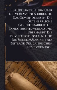 bokomslag Briefe Eines Baiern Ã¿ber Die Verfassungs-urkunde, Das Gemeindewesen, Die Gutsherrliche Gerichtsbarkeit, Die Landgerichts-verfassung Ã¿berhaupt, Die Privilegirte Instanz, Und Die Siegel MäÃ¿igkeit ...