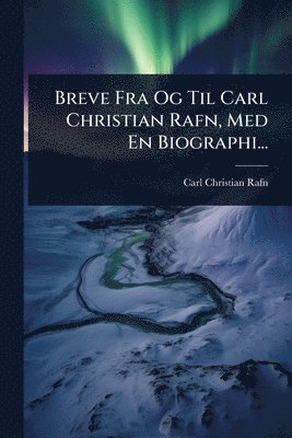 Breve Fra Og Til Carl Christian Rafn, Med En Biographi...