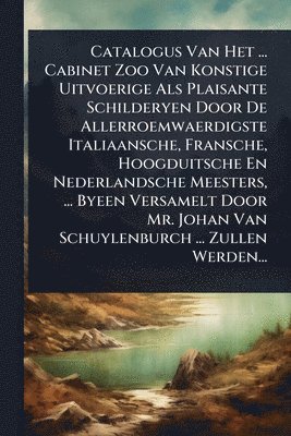 bokomslag Catalogus Van Het ... Cabinet Zoo Van Konstige Uitvoerige Als Plaisante Schilderyen Door De Allerroemwaerdigste Italiaansche, Fransche, Hoogduitsche En Nederlandsche Meesters, ... Byeen Versamelt D...