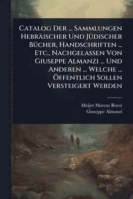 Meijer Marcus Roest, Giuseppe Almanzi - Catalog Der ... Sammlungen Hebräischer Und JÃ1/4discher BÃ1/4cher, Handschriften ... Etc., Nachgelassen Von Giuseppe Almanzi ... Und Anderen ... Welche ... Ã-ffentlich Sollen Versteigert Werden, Häftad
