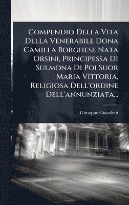Compendio Della Vita Della Venerabile Dona Camilla Borghese Nata Orsini, Principessa Di Sulmona Di Poi Suor Maria Vittoria, Religiosa Dell'ordine Dell'annunziata...