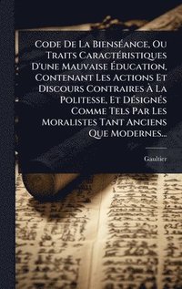 bokomslag Code De La BiensÃ(c)ance, Ou Traits CaractÃ(c)ristiques D'une Mauvaise Ã¿ducation, Contenant Les Actions Et Discours Contraires Ã¿ La Politesse, Et DÃ(c)signÃ(c)s Comme Tels Par Les Moralistes Tant...