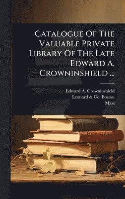 bokomslag Catalogue Of The Valuable Private Library Of The Late Edward A. Crowninshield ...