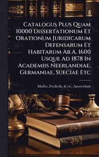 bokomslag Catalogus Plus Quam 10000 Dissertationum Et Orationum Juridicarum Defensarum Et Habitarum Ab A. 1600 Usque Ad 1878 In Academiis Neerlandiae, Germaniae, Sueciae Etc