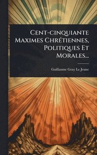 bokomslag Cent-cinquiante Maximes ChrÃ(c)tiennes, Politiques Et Morales...