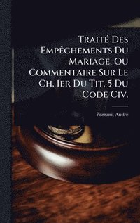 bokomslag TraitÃ(c) Des EmpÃachements Du Mariage, Ou Commentaire Sur Le Ch. 1er Du Tit. 5 Du Code Civ.