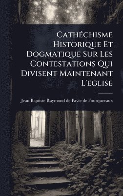 bokomslag CathÃ(c)chisme Historique Et Dogmatique Sur Les Contestations Qui Divisent Maintenant L'eglise