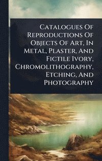 bokomslag Catalogues Of Reproductions Of Objects Of Art, In Metal, Plaster, And Fictile Ivory, Chromolithography, Etching, And Photography