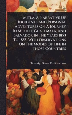 bokomslag Mitla. A Narrative Of Incidents And Personal Adventures On A Journey In Mexico, Guatemala, And Salvador In The Years 1853 To 1855. With Observations On The Modes Of Life In Those Countries