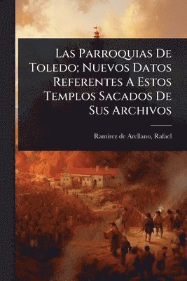 Parroquias De Toledo; Nuevos Datos Referentes A Estos Templos Sacados De Sus Archivos, Häftad