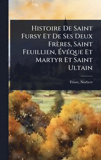 bokomslag Histoire De Saint Fursy Et De Ses Deux Frères, Saint Feuillien, Ã¿vÃ(c)que Et Martyr Et Saint Ultain