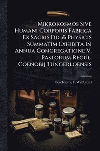 bokomslag Mikrokosmos Sive Humani Corporis Fabrica Ex Sacris Dd. & Physicis Summatim Exhibita In Annua Congregatione V. Pastorum Regul. Coenobij Tungerloensis