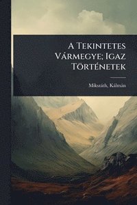 bokomslag A Tekintetes Vàrmegye; Igaz TörtÃ(c)netek
