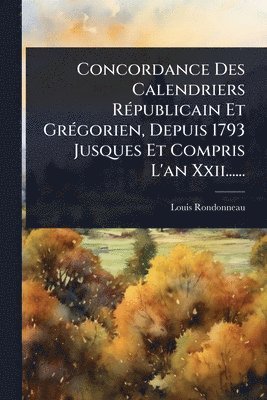 Concordance Des Calendriers RÃ(c)publicain Et GrÃ(c)gorien, Depuis 1793 Jusques Et Compris L'an Xxii......