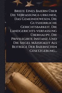 bokomslag Briefe Eines Baiern Ã¿ber Die Verfassungs-urkunde, Das Gemeindewesen, Die Gutsherrliche Gerichtsbarkeit, Die Landgerichts-verfassung Ã¿berhaupt, Die Privilegirte Instanz, Und Die Siegel MäÃ¿igkeit ...
