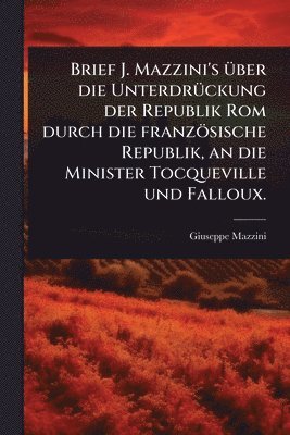 bokomslag Brief J. Mazzini's Ã1/4ber die UnterdrÃ1/4ckung der Republik Rom durch die französische Republik, an die Minister Tocqueville und Falloux.