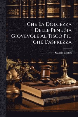 bokomslag Che La Dolcezza Delle Pene Sia Giovevole Al Tisco PiÃ¹ Che L'asprezza