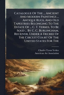 bokomslag Catalogue Of The ... Ancient And Modern Paintings ... Antique Rugs, And Old Tapestries Belonging To The Estate Of ... C. T. Yerkes, To Be Sold ... By C. C. Burlingham, Receiver, Under A Decree Of T...