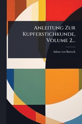 Adam Von Bartsch, Adam von Bartsch - Anleitung Zur Kupferstichkunde, Volume 2..., Häftad