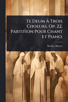 Te Deum Ã Trois Choeurs. Op. 22. Partition Pour Chant Et Piano;