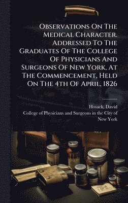 bokomslag Observations On The Medical Character. Addressed To The Graduates Of The College Of Physicians And Surgeons Of New York, At The Commencement, Held On