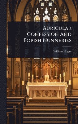 William Hogan - Auricular Confession And Popish Nunneries, Inbunden