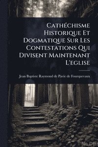 bokomslag CathÃ(c)chisme Historique Et Dogmatique Sur Les Contestations Qui Divisent Maintenant L'eglise