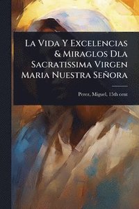 bokomslag Vida Y Excelencias & Miraglos Dla Sacratissima Virgen Maria Nuestra Señora