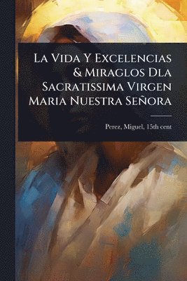 bokomslag Vida Y Excelencias & Miraglos Dla Sacratissima Virgen Maria Nuestra Señora