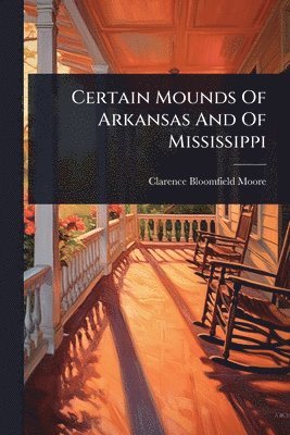 Clarence Bloomfield Moore - Certain Mounds Of Arkansas And Of Mississippi, Häftad