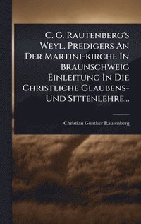 bokomslag C. G. Rautenberg's Weyl. Predigers An Der Martini-kirche In Braunschweig Einleitung In Die Christliche Glaubens- Und Sittenlehre...