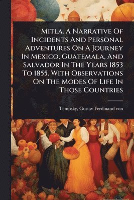 bokomslag Mitla. A Narrative Of Incidents And Personal Adventures On A Journey In Mexico, Guatemala, And Salvador In The Years 1853 To 1855. With Observations On The Modes Of Life In Those Countries