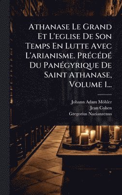 Johann Adam Möhler, Jean Cohen, Gregorius Nazianzenus - Athanase Le Grand Et L'eglise De Son Temps En Lutte Avec L'arianisme. PrÃ(c)cÃ(c)dÃ(c) Du PanÃ(c)gyrique De Saint Athanase, Volume 1..., Inbunden