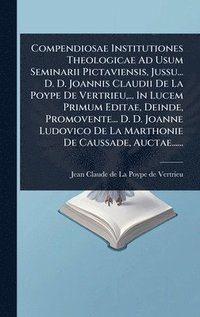 bokomslag Compendiosae Institutiones Theologicae Ad Usum Seminarii Pictaviensis, Jussu... D. D. Joannis Claudii De La Poype De Vertrieu, ... In Lucem Primum Editae, Deinde, Promovente... D. D. Joanne Ludovic...