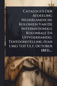 bokomslag Catalogus Der Afdeeling Nederlandsche Kolonien Van De Internationale Koloniale En Uitvoerhandel Tentoonstelling (van 1 Mei Tot Ult. October 1883)....