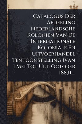 bokomslag Catalogus Der Afdeeling Nederlandsche Kolonien Van De Internationale Koloniale En Uitvoerhandel Tentoonstelling (van 1 Mei Tot Ult. October 1883)....