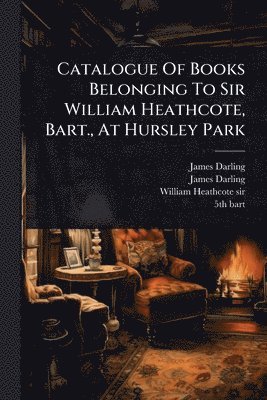bokomslag Catalogue Of Books Belonging To Sir William Heathcote, Bart., At Hursley Park