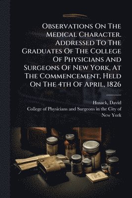 David Hosack, David, 1769-1835, Hosack - Observations On The Medical Character. Addressed To The Graduates Of The College Of Physicians And Surgeons Of New York, At The Commencement, Held On The 4th Of April, 1826, Häftad