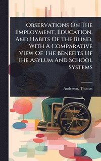 bokomslag Observations On The Employment, Education, And Habits Of The Blind, With A Comparative View Of The Benefits Of The Asylum And School Systems