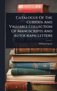 bokomslag Catalogue Of The Curious And Valuable Collection Of Manuscripts And Autograph Letters