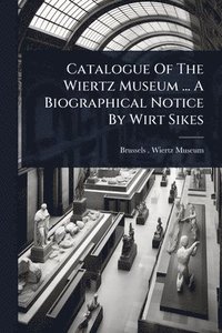 bokomslag Catalogue Of The Wiertz Museum ... A Biographical Notice By Wirt Sikes