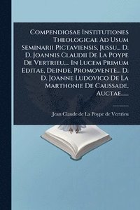 bokomslag Compendiosae Institutiones Theologicae Ad Usum Seminarii Pictaviensis, Jussu... D. D. Joannis Claudii De La Poype De Vertrieu, ... In Lucem Primum Editae, Deinde, Promovente... D. D. Joanne Ludovic...