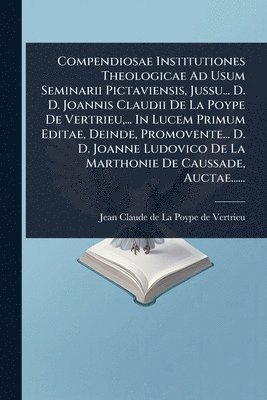 bokomslag Compendiosae Institutiones Theologicae Ad Usum Seminarii Pictaviensis, Jussu... D. D. Joannis Claudii De La Poype De Vertrieu, ... In Lucem Primum Editae, Deinde, Promovente... D. D. Joanne Ludovic...