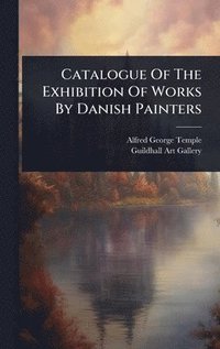 bokomslag Catalogue Of The Exhibition Of Works By Danish Painters
