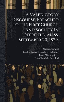 Samuel Willard, Pratt Minot Printer, Samuel, 1775-1859, Willard - Valedictory Discourse, Preached To The First Church And Society In Deerfield, Mass. September 20, 1829,, Inbunden