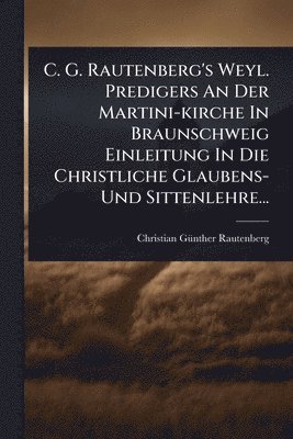 bokomslag C. G. Rautenberg's Weyl. Predigers An Der Martini-kirche In Braunschweig Einleitung In Die Christliche Glaubens- Und Sittenlehre...